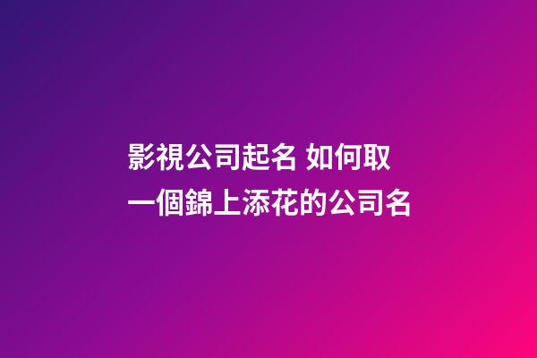 影視公司起名 如何取一個錦上添花的公司名